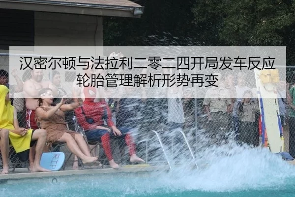 汉密尔顿与法拉利二零二四开局发车反应轮胎管理解析形势再变