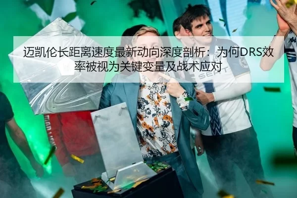 迈凯伦长距离速度最新动向深度剖析：为何DRS效率被视为关键变量及战术应对